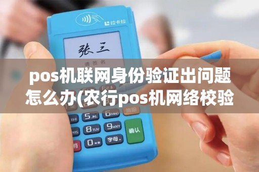 pos机联网身份验证出问题怎么办(农行pos机网络校验失败) pos机联网身份验证出问题怎么办(农行pos机网络校验失败)