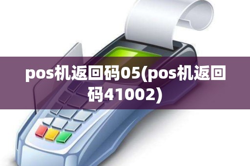 pos机返回码05(pos机返回码41002) pos机返回码05(pos机返回码41002)