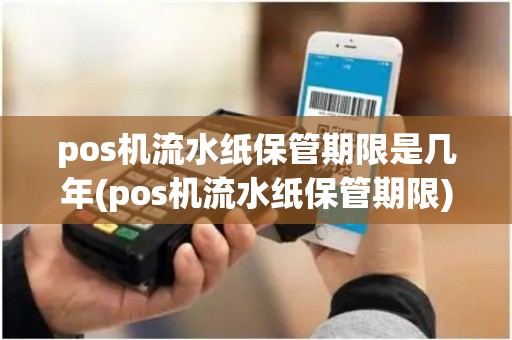 pos机流水纸保管期限是几年(pos机流水纸保管期限)