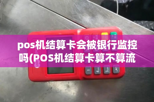 pos机结算卡会被银行监控吗(POS机结算卡算不算流水)