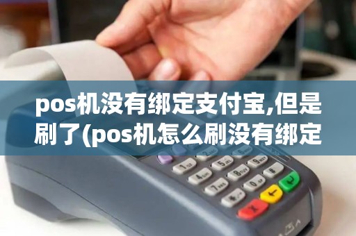 pos机没有绑定支付宝,但是刷了(pos机怎么刷没有绑定的卡)