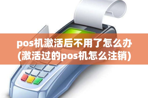 pos机激活后不用了怎么办(激活过的pos机怎么注销)