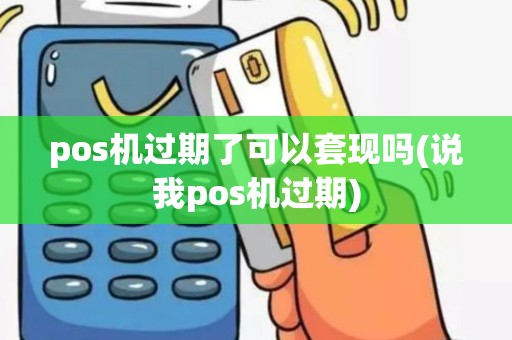 pos机过期了可以套现吗(说我pos机过期)