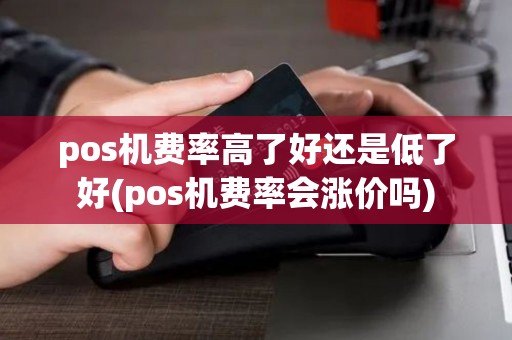 pos机费率高了好还是低了好(pos机费率会涨价吗)