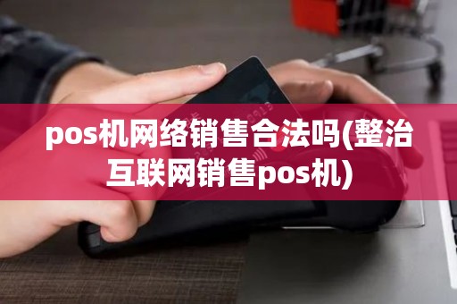 pos机网络销售合法吗(整治互联网销售pos机)
