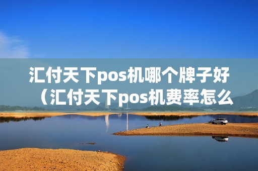 汇付天下pos机哪个牌子好（汇付天下pos机费率怎么变高了）
