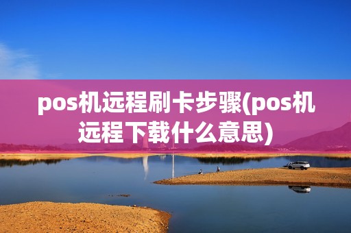 pos机远程刷卡步骤(pos机远程下载什么意思)