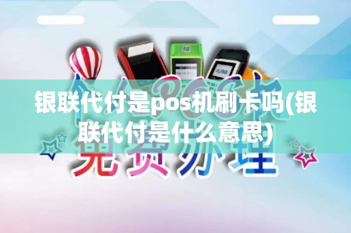 银联代付是pos机刷卡吗(银联代付是什么意思)