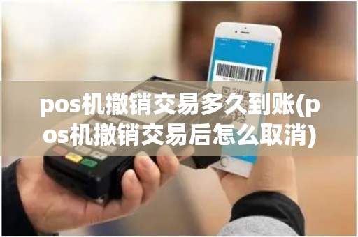 pos机撤销交易多久到账(pos机撤销交易后怎么取消)