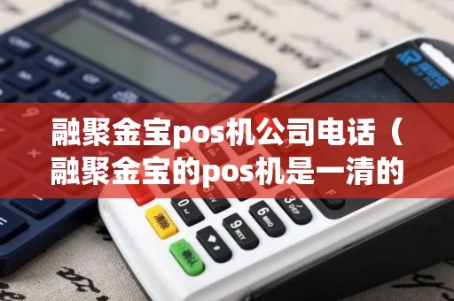 融聚金宝pos机公司电话（融聚金宝的pos机是一清的吗）
