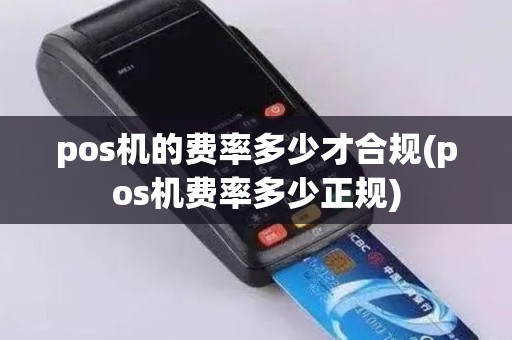 pos机的费率多少才合规(pos机费率多少正规)