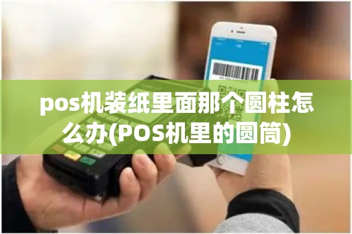 pos机装纸里面那个圆柱怎么办(POS机里的圆筒)