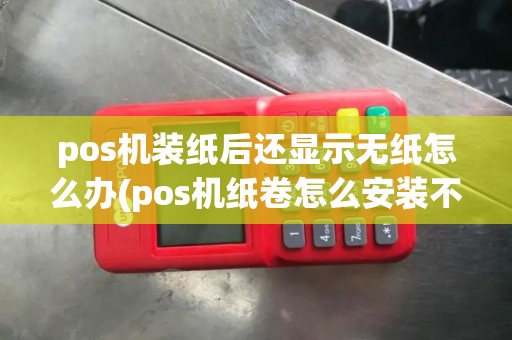 pos机装纸后还显示无纸怎么办(pos机纸卷怎么安装不了了)