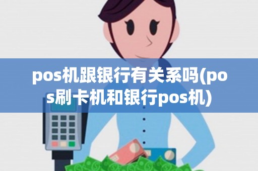 pos机跟银行有关系吗(pos刷卡机和银行pos机)