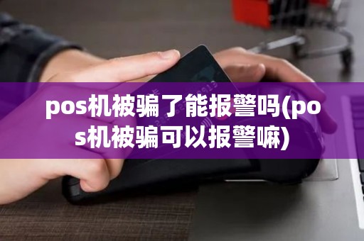 pos机被骗了能报警吗(pos机被骗可以报警嘛)