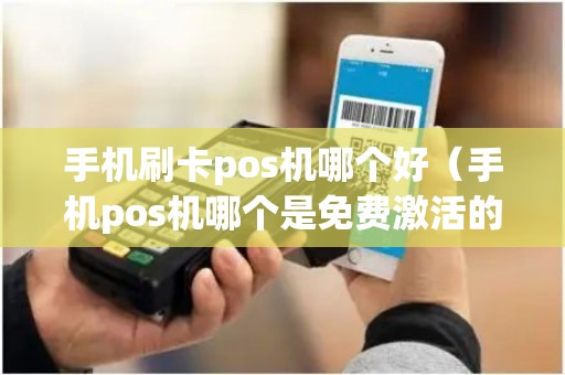 手机刷卡pos机哪个好（手机pos机哪个是免费激活的）