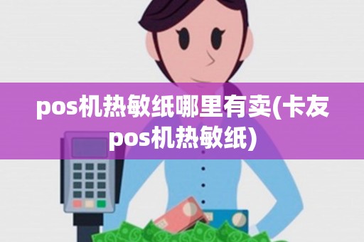 pos机热敏纸哪里有卖(卡友pos机热敏纸)