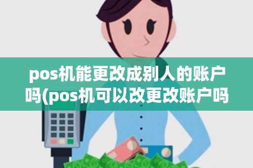 pos机能更改成别人的账户吗(pos机可以改更改账户吗)