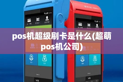 pos机超级刷卡是什么(超萌pos机公司)