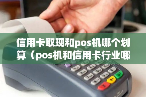 信用卡取现和pos机哪个划算（pos机和信用卡行业哪个好）