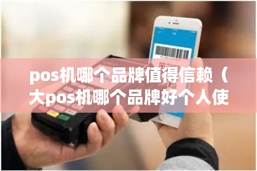 pos机哪个品牌值得信赖（大pos机哪个品牌好个人使用）