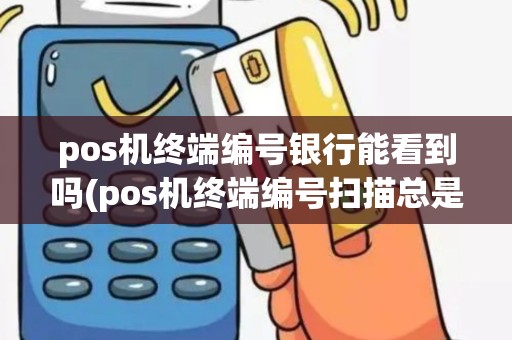 pos机终端编号银行能看到吗(pos机终端编号扫描总是变更)