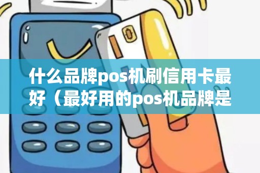 什么品牌pos机刷信用卡最好（最好用的pos机品牌是哪个）