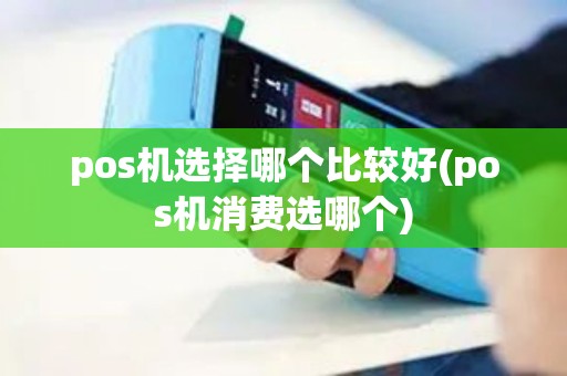 pos机选择哪个比较好(pos机消费选哪个)