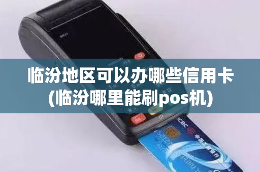 临汾地区可以办哪些信用卡(临汾哪里能刷pos机) 临汾地区可以办哪些信用卡(临汾哪里能刷pos机)