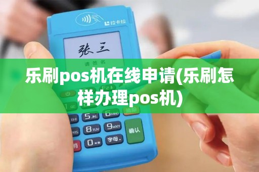 乐刷pos机在线申请(乐刷怎样办理pos机)