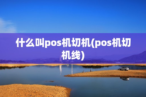 什么叫pos机切机(pos机切机线)