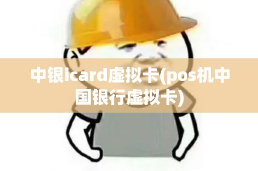 中银icard虚拟卡(pos机中国银行虚拟卡)
