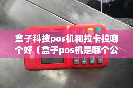 盒子科技pos机和拉卡拉哪个好（盒子pos机是哪个公司的）
