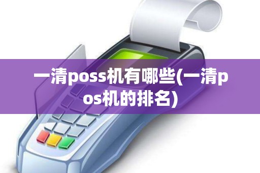 一清poss机有哪些(一清pos机的排名) 一清poss机有哪些(一清pos机的排名)