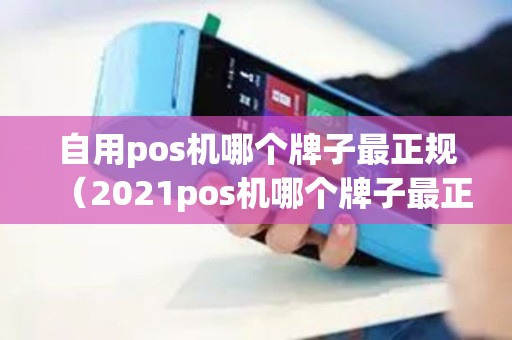 自用pos机哪个牌子最正规（2021pos机哪个牌子最正规）