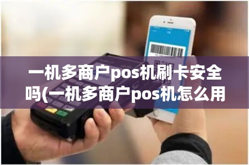 一机多商户pos机刷卡安全吗(一机多商户pos机怎么用)