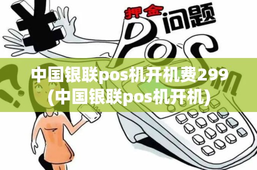 中国银联pos机开机费299(中国银联pos机开机)