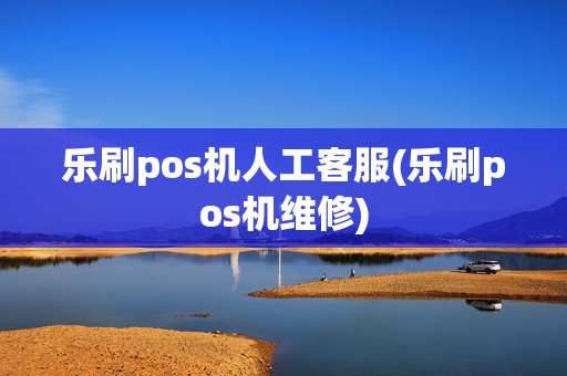 乐刷pos机人工客服(乐刷pos机维修) 乐刷pos机人工客服(乐刷pos机维修)