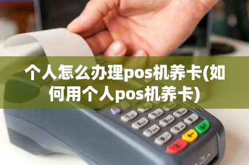 个人怎么办理pos机养卡(如何用个人pos机养卡)