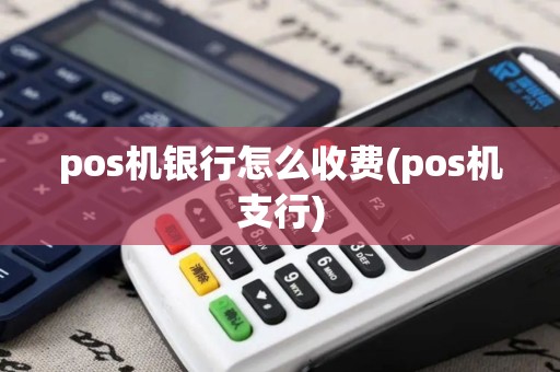 pos机银行怎么收费(pos机支行)
