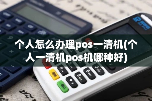 个人怎么办理pos一清机(个人一清机pos机哪种好)