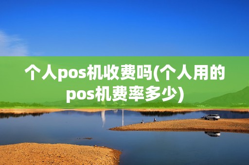 个人pos机收费吗(个人用的pos机费率多少)