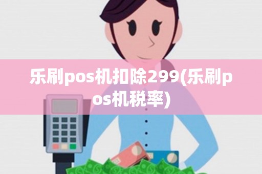 乐刷pos机扣除299(乐刷pos机税率) 乐刷pos机扣除299(乐刷pos机税率)