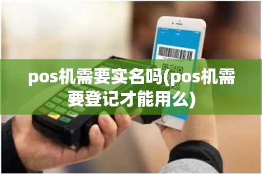 pos机需要实名吗(pos机需要登记才能用么)