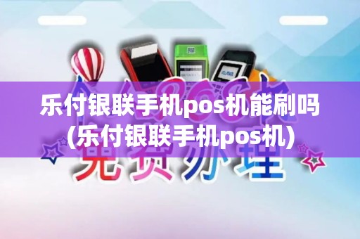 乐付银联手机pos机能刷吗(乐付银联手机pos机) 乐付银联手机pos机能刷吗(乐付银联手机pos机)