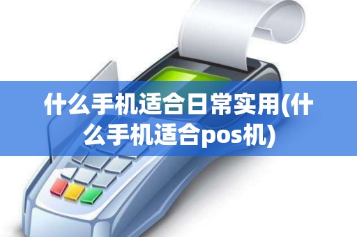 什么手机适合日常实用(什么手机适合pos机)