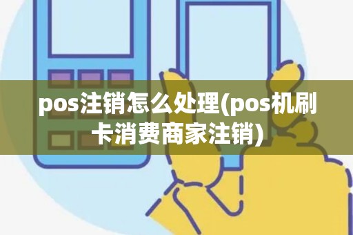 pos注销怎么处理(pos机刷卡消费商家注销)
