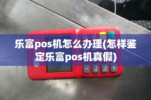 乐富pos机怎么办理(怎样鉴定乐富pos机真假)