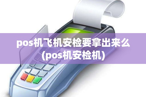 pos机飞机安检要拿出来么(pos机安检机)
