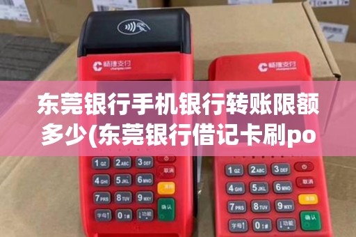 东莞银行手机银行转账限额多少(东莞银行借记卡刷pos机限额)